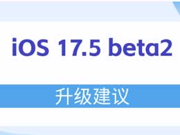 iOS 17.5 beta2值得升级吗？iOS 17.5 beta2升级建议